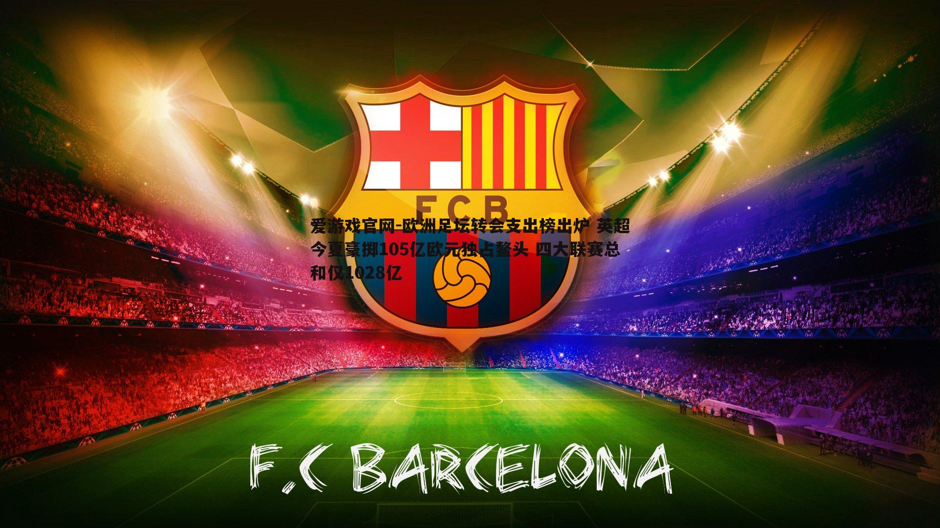 欧洲足坛转会支出榜出炉 英超今夏豪掷105亿欧元独占鳌头 四大联赛总和仅1028亿