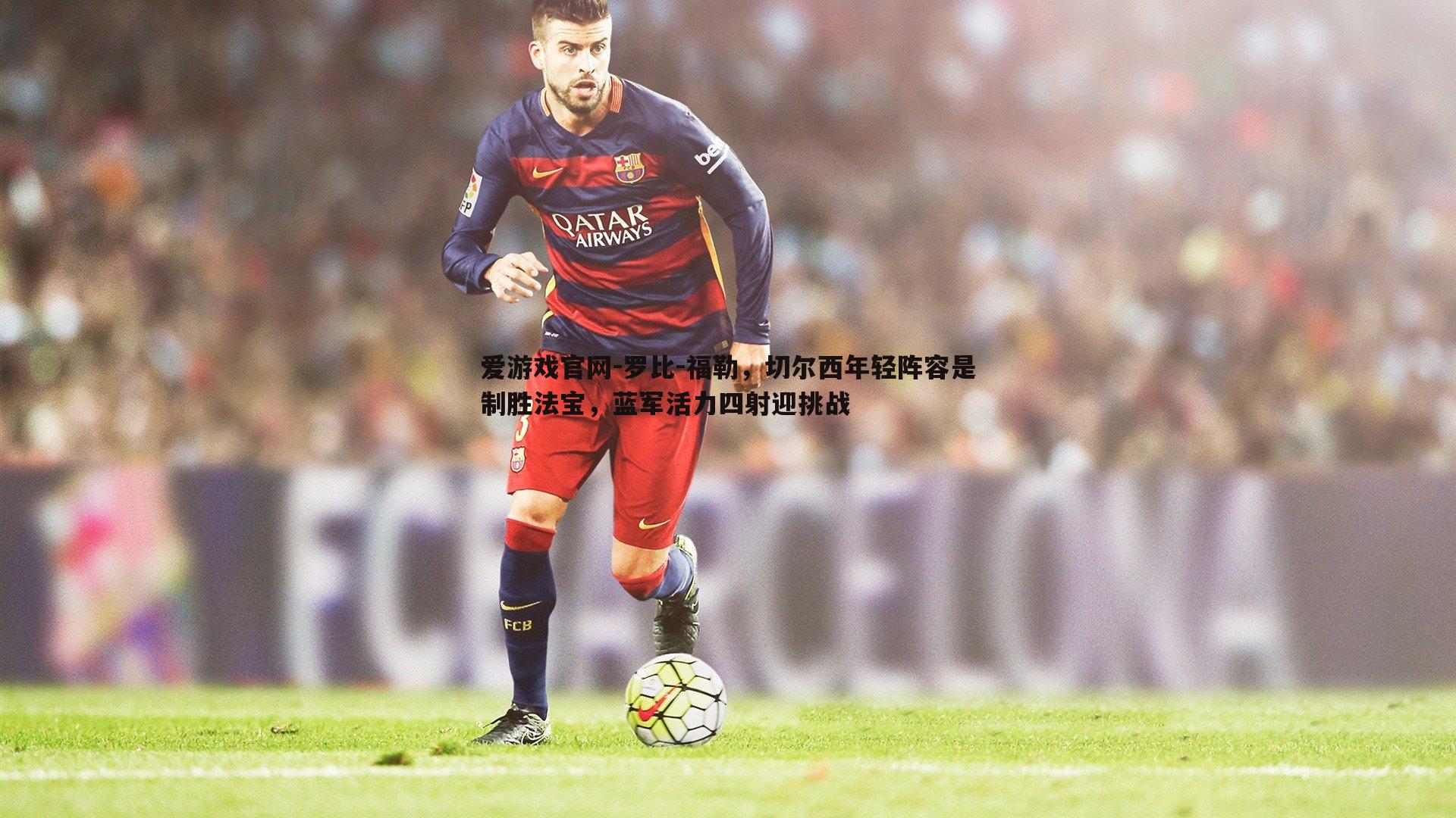 罗比-福勒，切尔西年轻阵容是制胜法宝，蓝军活力四射迎挑战